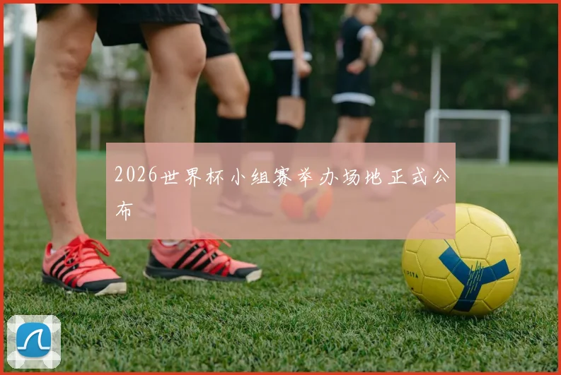 2026世界杯小组赛举办场地正式公布
