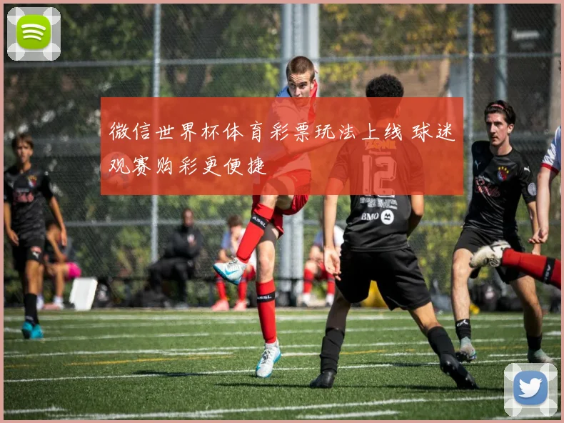 微信世界杯体育彩票玩法上线 球迷观赛购彩更便捷
