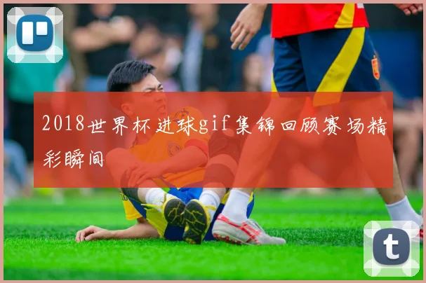 2018世界杯进球gif集锦回顾赛场精彩瞬间