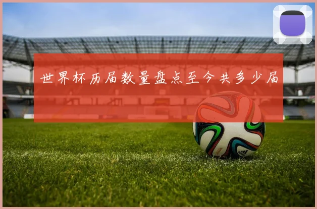 世界杯历届数量盘点至今共多少届