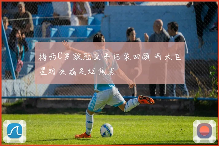 梅西C罗欧冠交手记录回顾 两大巨星对决成足坛焦点