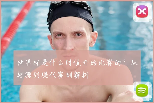 世界杯是什么时候开始比赛的?从起源到现代赛制解析