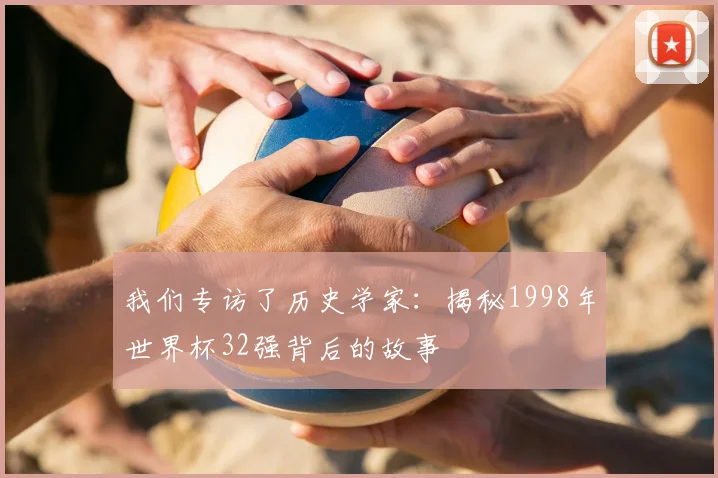 我们专访了历史学家:揭秘1998年世界杯32强背后的故事