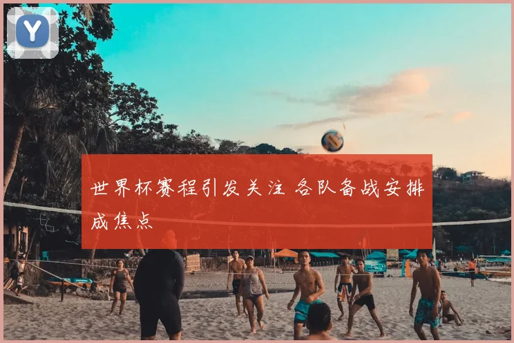 世界杯赛程引发关注 各队备战安排成焦点