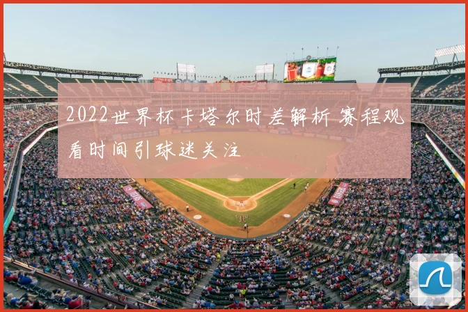 2022世界杯卡塔尔时差解析 赛程观看时间引球迷关注