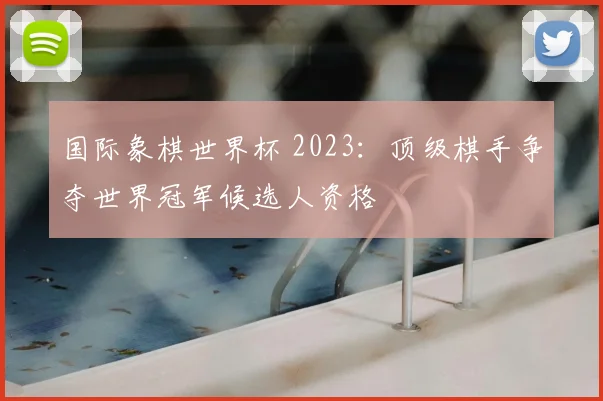国际象棋世界杯 2023:顶级棋手争夺世界冠军候选人资格