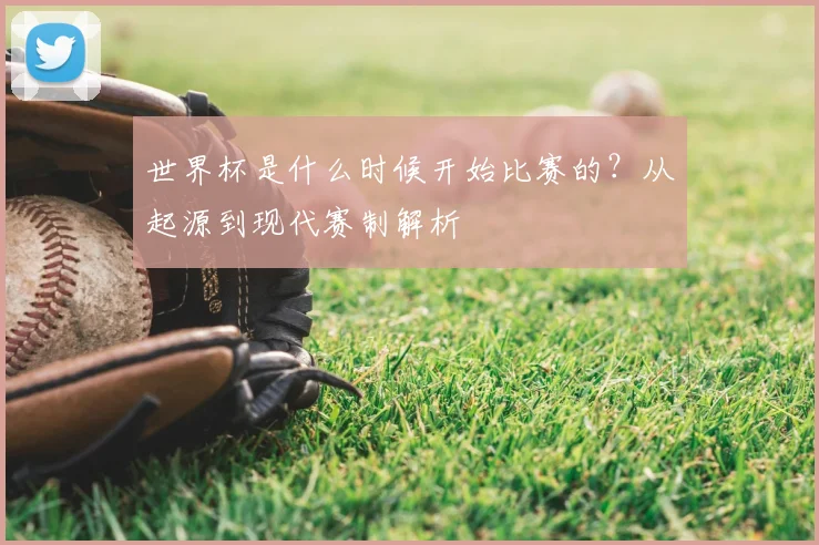 世界杯是什么时候开始比赛的？从起源到现代赛制解析