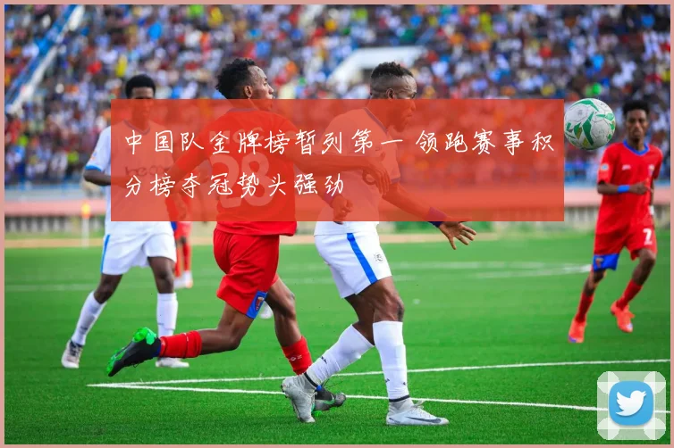 中国队金牌榜暂列第一 领跑赛事积分榜夺冠势头强劲