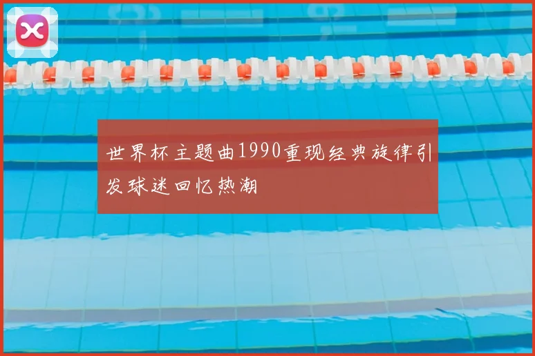 世界杯主题曲1990重现经典旋律引发球迷回忆热潮