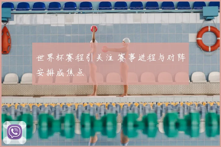 世界杯赛程引关注 赛事进程与对阵安排成焦点