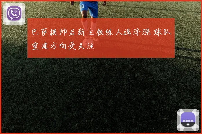 巴萨换帅后新主教练人选浮现 球队重建方向受关注