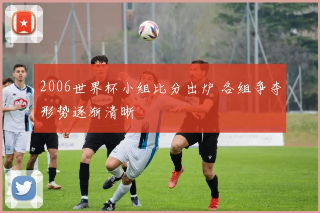 2006世界杯小组比分出炉 各组争夺形势逐渐清晰