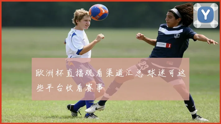 欧洲杯直播观看渠道汇总 球迷可这些平台收看赛事