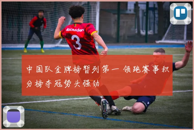 中国队金牌榜暂列第一 领跑赛事积分榜夺冠势头强劲