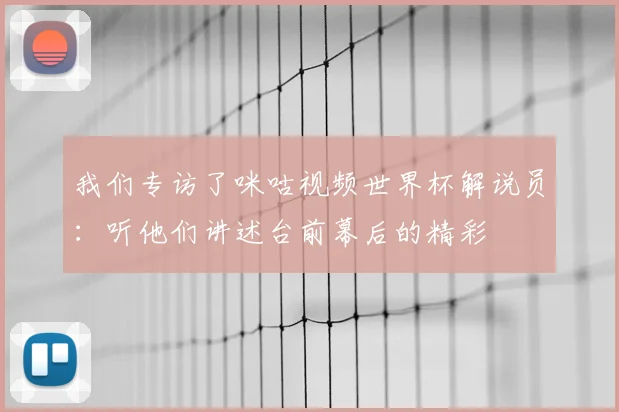 我们专访了咪咕视频世界杯解说员：听他们讲述台前幕后的精彩