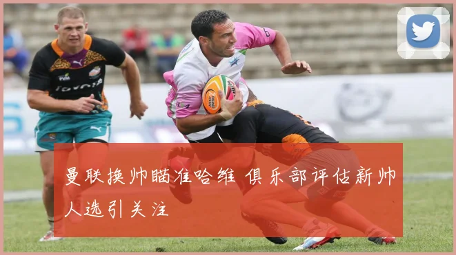 曼联换帅瞄准哈维 俱乐部评估新帅人选引关注