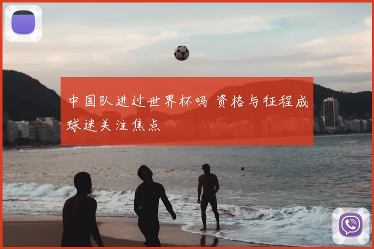 中国队进过世界杯吗 资格与征程成球迷关注焦点