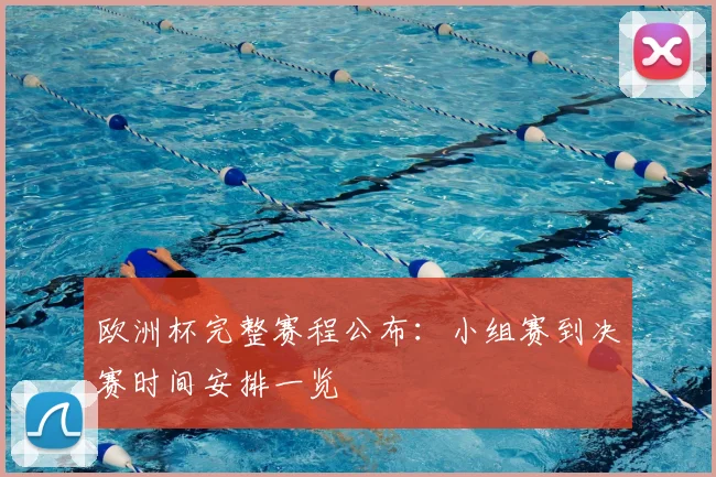 欧洲杯完整赛程公布:小组赛到决赛时间安排一览