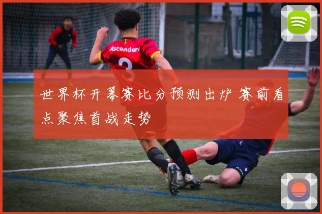 世界杯开幕赛比分预测出炉 赛前看点聚焦首战走势