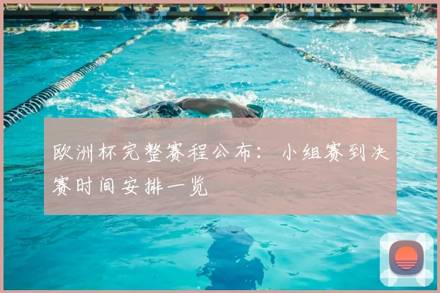 欧洲杯完整赛程公布:小组赛到决赛时间安排一览
