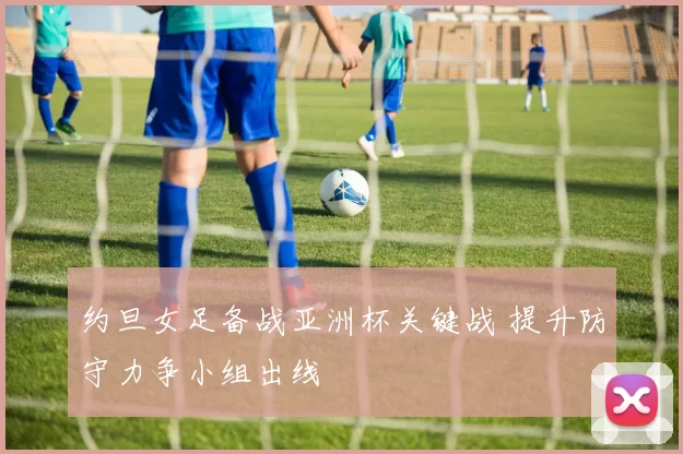 约旦女足备战亚洲杯关键战 提升防守力争小组出线