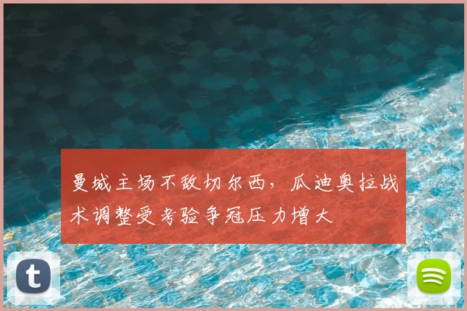 曼城主场不敌切尔西,瓜迪奥拉战术调整受考验争冠压力增大