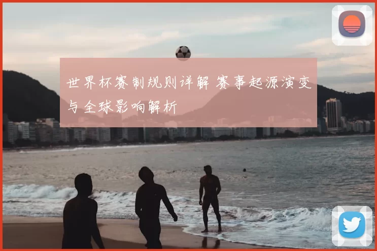 世界杯赛制规则详解 赛事起源演变与全球影响解析