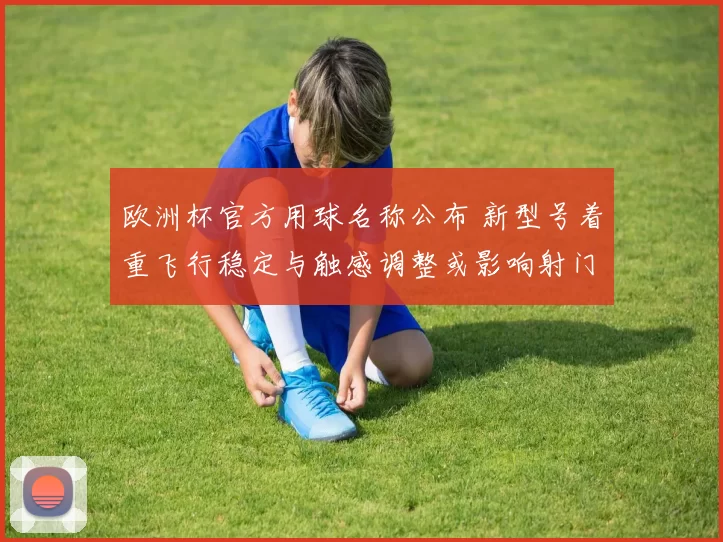 欧洲杯官方用球名称公布 新型号着重飞行稳定与触感调整或影响射门轨迹