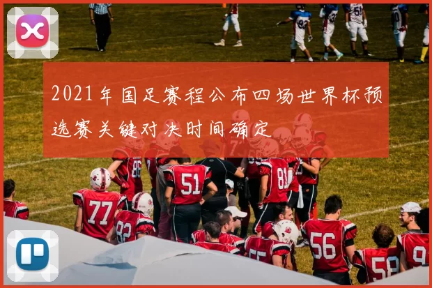 2021年国足赛程公布四场世界杯预选赛关键对决时间确定