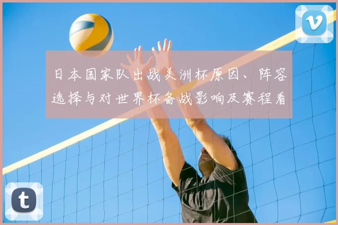 日本国家队出战美洲杯原因、阵容选择与对世界杯备战影响及赛程看点