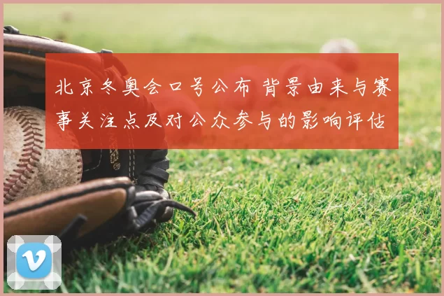 北京冬奥会口号公布 背景由来与赛事关注点及对公众参与的影响评估