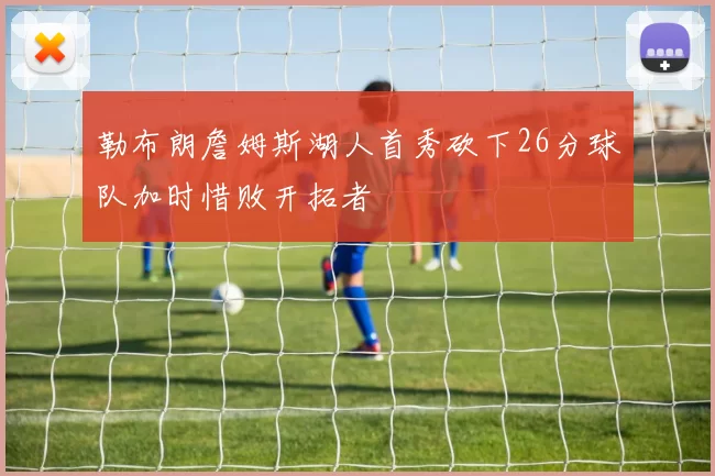 勒布朗詹姆斯湖人首秀砍下26分球队加时惜败开拓者