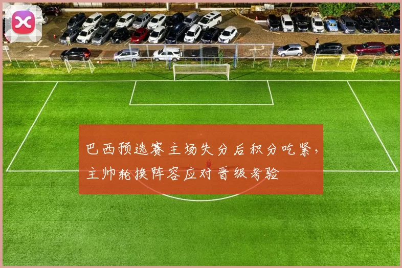 巴西预选赛主场失分后积分吃紧，主帅轮换阵容应对晋级考验