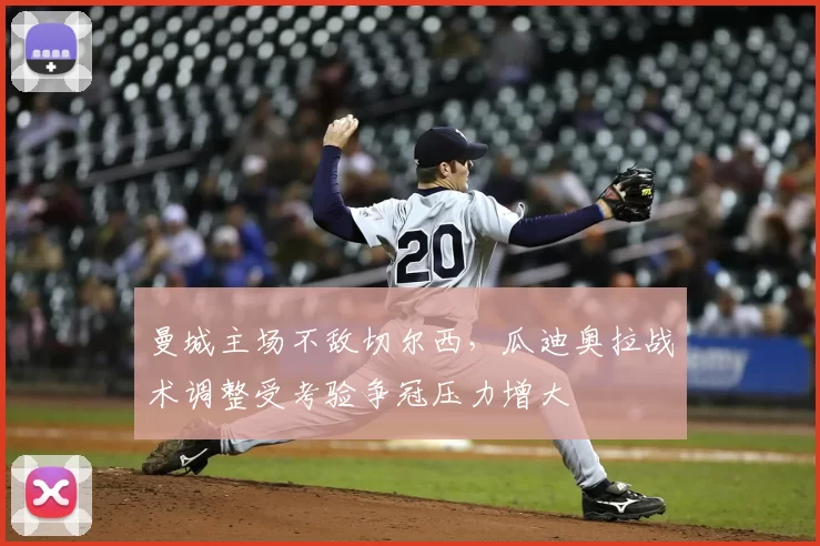 曼城主场不敌切尔西,瓜迪奥拉战术调整受考验争冠压力增大