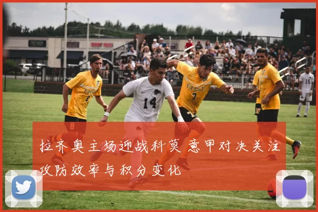 拉齐奥主场迎战科莫 意甲对决关注攻防效率与积分变化