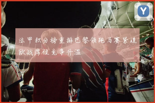法甲积分榜重排巴黎领跑马赛紧追欧战席位竞争升温