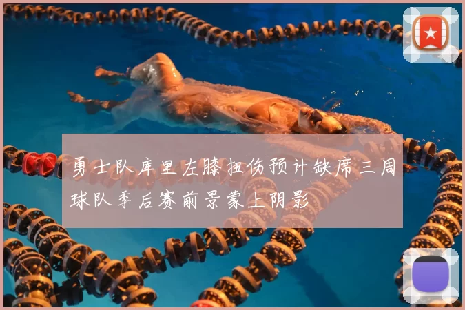 勇士队库里左膝扭伤预计缺席三周球队季后赛前景蒙上阴影