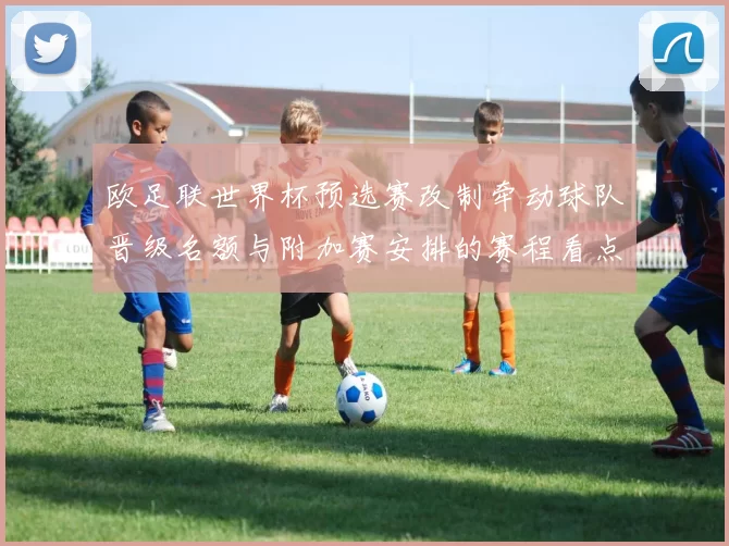 欧足联世界杯预选赛改制牵动球队晋级名额与附加赛安排的赛程看点