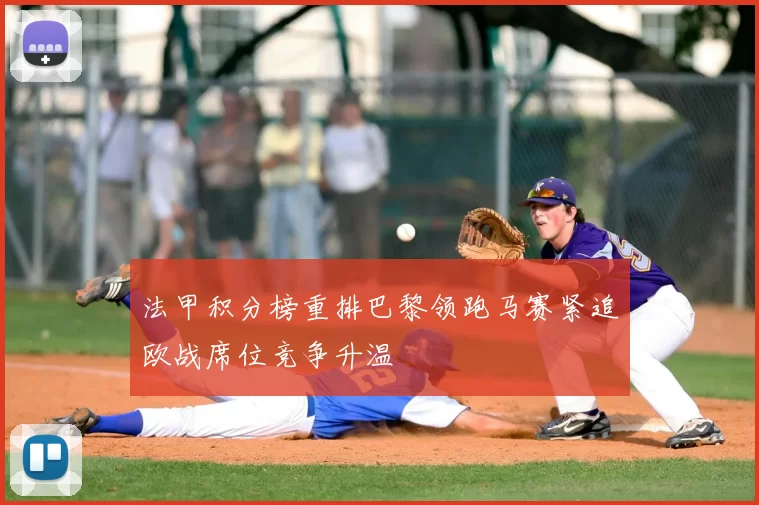 法甲积分榜重排巴黎领跑马赛紧追欧战席位竞争升温