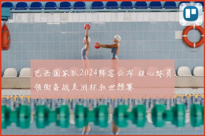 巴西国家队2024阵容公布 核心球员领衔备战美洲杯和世预赛