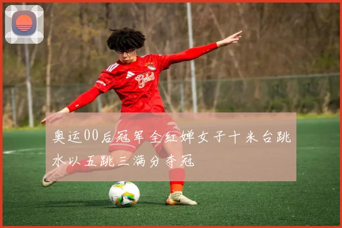 奥运00后冠军全红婵女子十米台跳水以五跳三满分夺冠