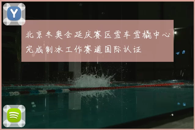 北京冬奥会延庆赛区雪车雪橇中心完成制冰工作赛道国际认证