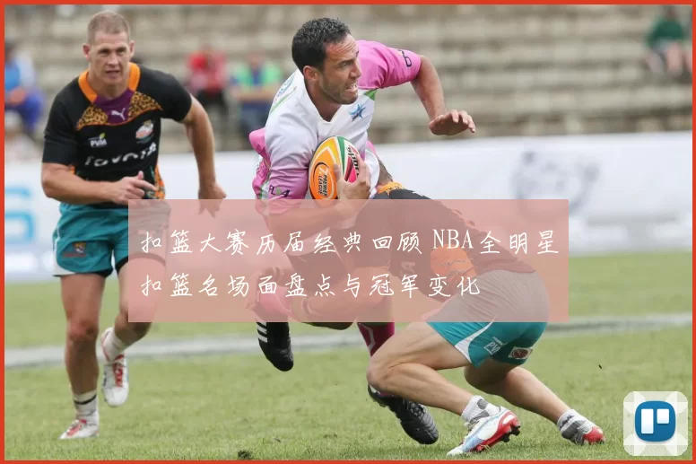 扣篮大赛历届经典回顾 NBA全明星扣篮名场面盘点与冠军变化