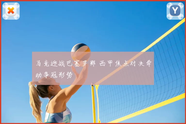 马竞迎战巴塞罗那 西甲焦点对决牵动争冠形势