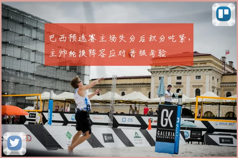 巴西预选赛主场失分后积分吃紧，主帅轮换阵容应对晋级考验