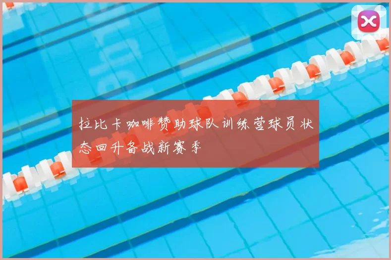 拉比卡咖啡赞助球队训练营球员状态回升备战新赛季