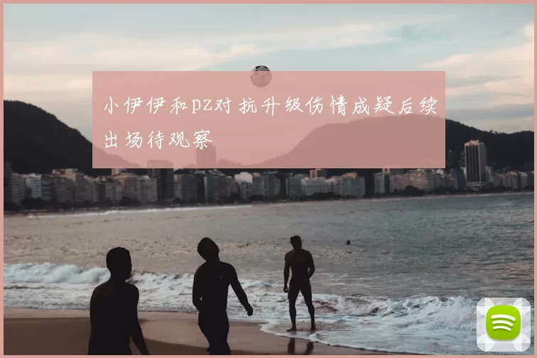 小伊伊和pz对抗升级伤情成疑后续出场待观察