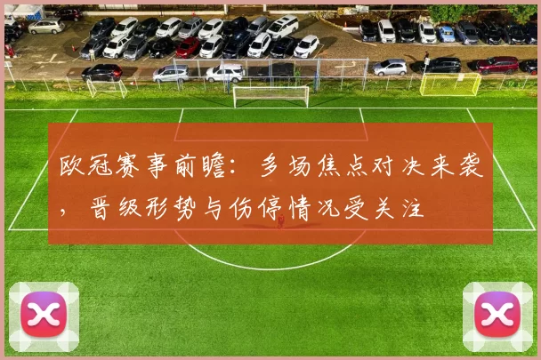 欧冠赛事前瞻:多场焦点对决来袭,晋级形势与伤停情况受关注