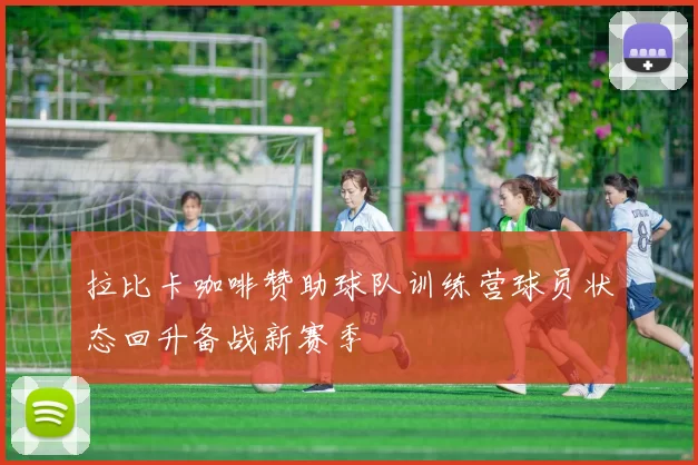 拉比卡咖啡赞助球队训练营球员状态回升备战新赛季