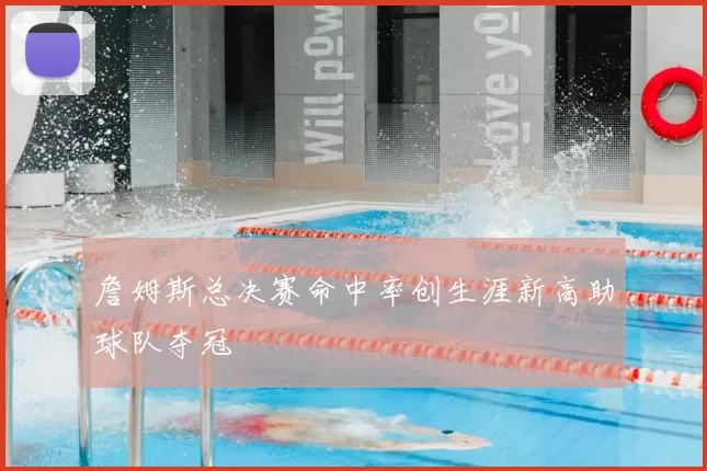 詹姆斯总决赛命中率创生涯新高助球队夺冠